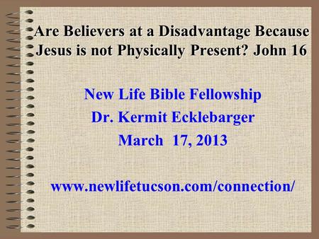 Are Believers at a Disadvantage Because Jesus is not Physically Present? John 16 New Life Bible Fellowship Dr. Kermit Ecklebarger March 17, 2013 www.newlifetucson.com/connection/