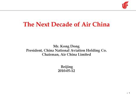 1 The Next Decade of Air China Mr. Kong Dong President, China National Aviation Holding Co. Chairman, Air China Limited Beijing 2010-05-12.