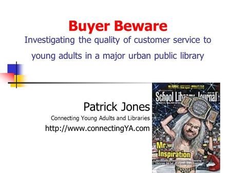 Buyer Beware Investigating the quality of customer service to young adults in a major urban public library Patrick Jones Connecting Young Adults and Libraries.