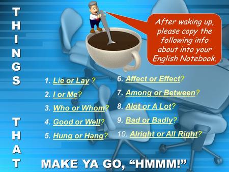 After waking up, please copy the following info about into your English Notebook. THINGSTHINGS THATTHATTHINGSTHINGS THATTHAT MAKE YA GO, HMMM! 1.Lie or.