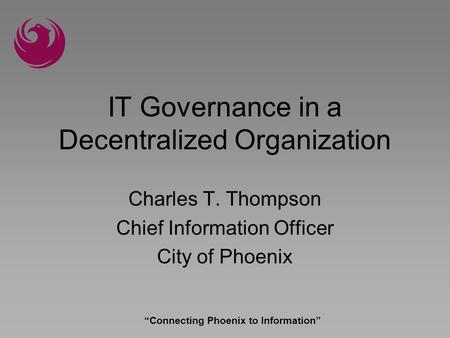 Connecting Phoenix to Information IT Governance in a Decentralized Organization Charles T. Thompson Chief Information Officer City of Phoenix.