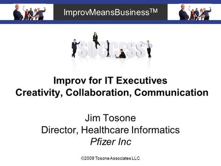 ImprovMeansBusiness TM ©2009 Tosone Associates LLC Improv for IT Executives Creativity, Collaboration, Communication Jim Tosone Director, Healthcare Informatics.