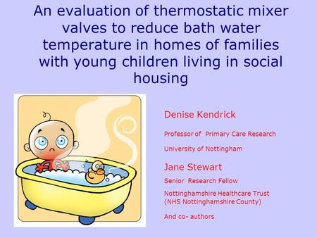 An evaluation of thermostatic mixer valves to reduce bath water temperature in homes of families with young children living in social housing Denise Kendrick.