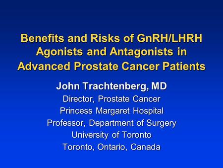 Benefits and Risks of GnRH/LHRH Agonists and Antagonists in Advanced Prostate Cancer Patients John Trachtenberg, MD Director, Prostate Cancer Princess.