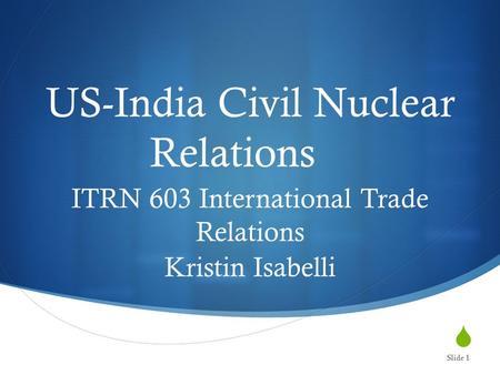 US-India Civil Nuclear Relations ITRN 603 International Trade Relations Kristin Isabelli Slide 1.