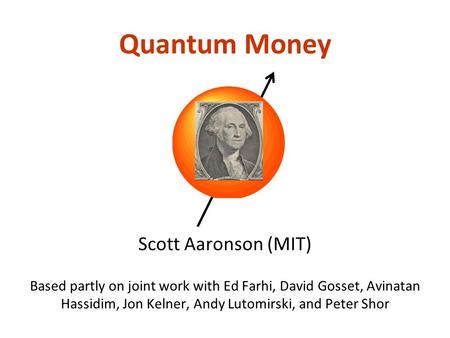 Quantum Money Scott Aaronson (MIT) Based partly on joint work with Ed Farhi, David Gosset, Avinatan Hassidim, Jon Kelner, Andy Lutomirski, and Peter Shor.