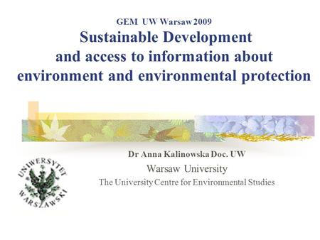 GEM UW Warsaw 2009 Sustainable Development and access to information about environment and environmental protection Dr Anna Kalinowska Doc. UW Warsaw University.