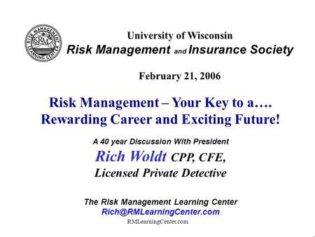RMLearningCenter.com University of Wisconsin Risk Management and Insurance Society February 21, 2006 Risk Management – Your Key to a…. Rewarding Career.
