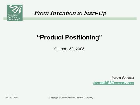 Oct 30, 2008Copyright © 2008 Excelsior Bonifico Company From Invention to Start-Up Product Positioning October 30, 2008 James Robarts