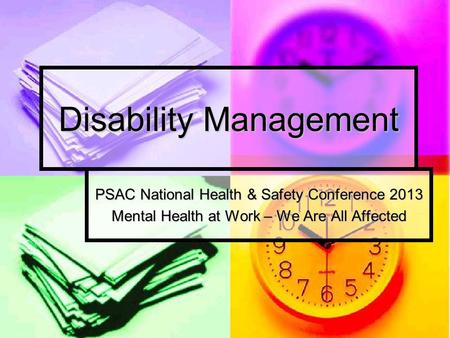 Disability Management PSAC National Health & Safety Conference 2013 Mental Health at Work – We Are All Affected.