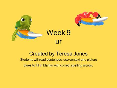 Week 9 ur Created by Teresa Jones Students will read sentences, use context and picture clues to fill in blanks with correct spelling words.