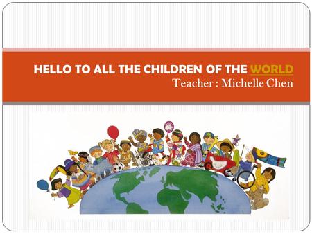 HELLO TO ALL THE CHILDREN OF THE WORLD Teacher : Michelle Chen