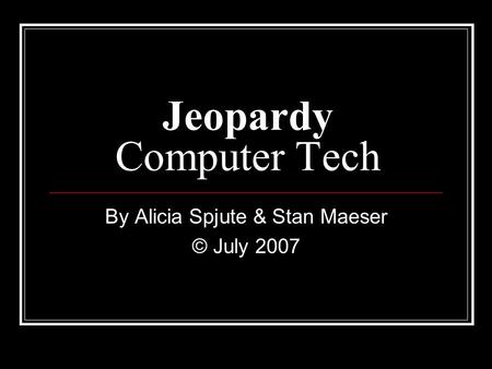 Jeopardy Computer Tech By Alicia Spjute & Stan Maeser © July 2007.