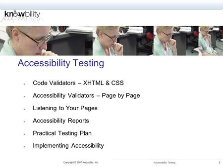 Copyright © 2007 Knowbility, Inc. Accessibility Testing 1 Code Validators – XHTML & CSS Accessibility Validators – Page by Page Listening to Your Pages.