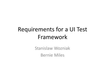 Requirements for a UI Test Framework Stanislaw Wozniak Bernie Miles.