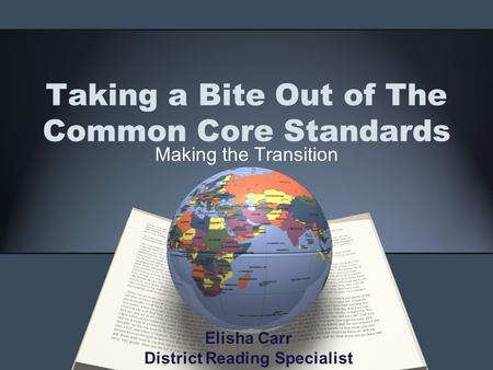 Taking a Bite Out of The Common Core Standards Making the Transition Elisha Carr District Reading Specialist.