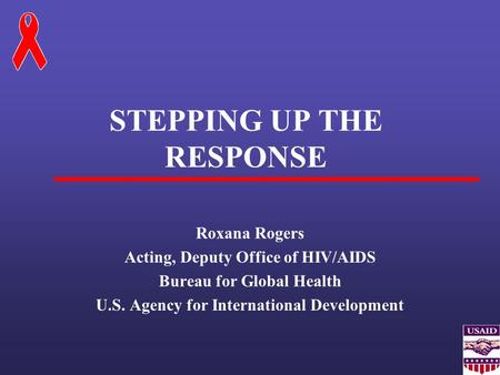 STEPPING UP THE RESPONSE Roxana Rogers Acting, Deputy Office of HIV/AIDS Bureau for Global Health U.S. Agency for International Development.