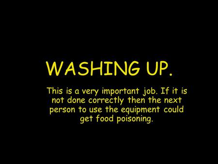 WASHING UP. This is a very important job. If it is not done correctly then the next person to use the equipment could get food poisoning.