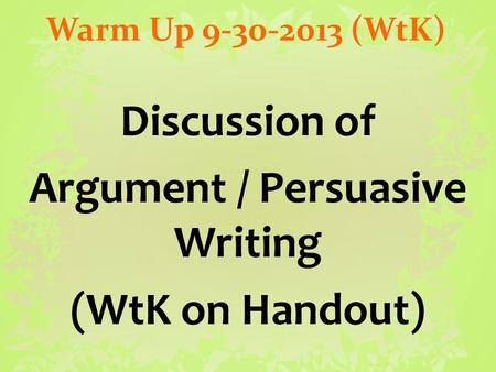 Warm Up 9-30-2013 (WtK) Discussion of Argument / Persuasive Writing (WtK on Handout)