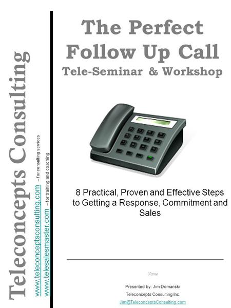 The Perfect Follow Up Call ©  1 1 Name Presented by: Jim Domanski Teleconcepts Consulting Inc. 613.