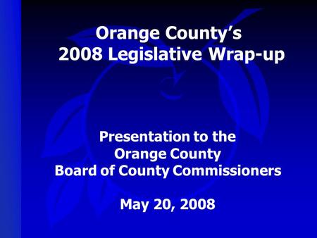Orange Countys 2008 Legislative Wrap-up Presentation to the Orange County Board of County Commissioners May 20, 2008.