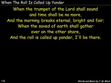 When The Roll Is Called Up Yonder 1-6 When the trumpet of the Lord shall sound and time shall be no more, And the morning breaks eternal, bright and fair;