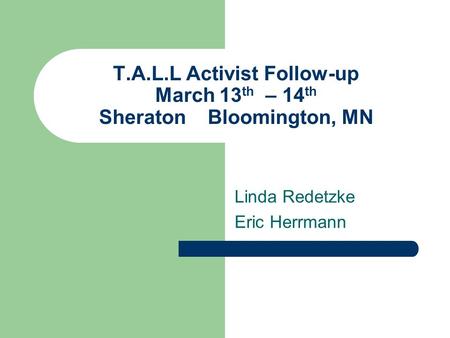 T.A.L.L Activist Follow-up March 13 th – 14 th Sheraton Bloomington, MN Linda Redetzke Eric Herrmann.