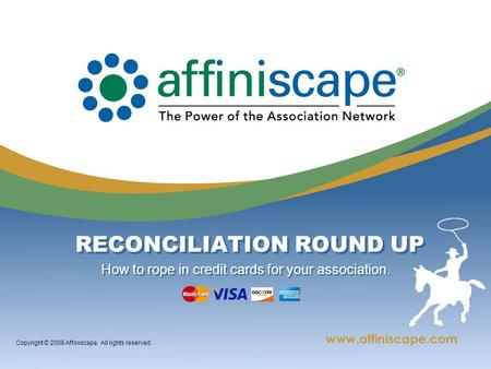 Copyright © 2008 Affiniscape. All rights reserved. RECONCILIATION ROUND UP How to rope in credit cards for your association.