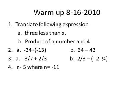 Warm up 8-16-2010 1.Translate following expression a. three less than x. b. Product of a number and 4 2. a. -24+(-13) b. 34 – 42 3.a. -3/7 + 2/3 b. 2/3.