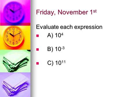 Friday, November 1 st Evaluate each expression A) 10 4 A) 10 4 B) 10 -3 B) 10 -3 C) 10 11 C) 10 11.