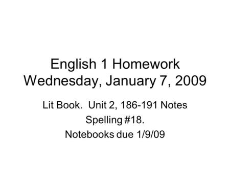 English 1 Homework Wednesday, January 7, 2009 Lit Book. Unit 2, 186-191 Notes Spelling #18. Notebooks due 1/9/09.