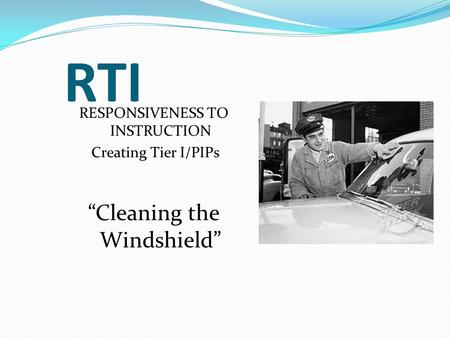 RTI RESPONSIVENESS TO INSTRUCTION Creating Tier I/PIPs Cleaning the Windshield.