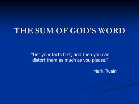 THE SUM OF GODS WORD Get your facts first, and then you can distort them as much as you please. Mark Twain.