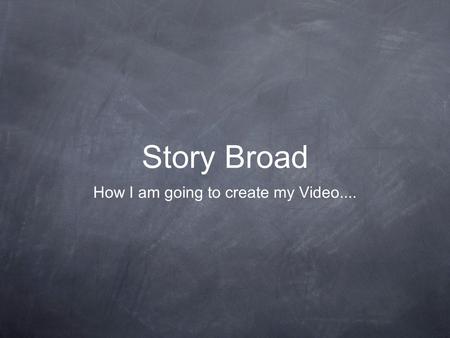 Story Broad How I am going to create my Video.....