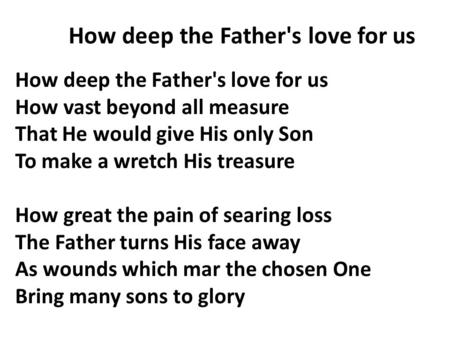How deep the Father's love for us How vast beyond all measure That He would give His only Son To make a wretch His treasure How great the pain of searing.