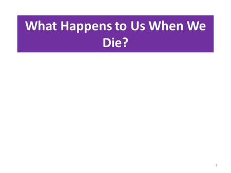 What Happens to Us When We Die? 1. What is the teaching of the Rich man and Lazarus? Notice why Jesus was using this story. 2.