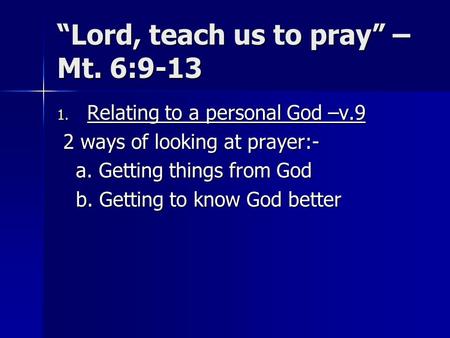 Lord, teach us to pray – Mt. 6:9-13 1. Relating to a personal God –v.9 2 ways of looking at prayer:- 2 ways of looking at prayer:- a. Getting things from.
