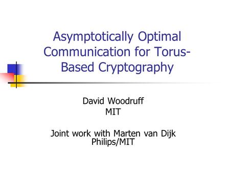 Asymptotically Optimal Communication for Torus- Based Cryptography David Woodruff MIT Joint work with Marten van Dijk Philips/MIT.