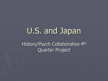 U.S. and Japan History/Psych Collaborative 4 th Quarter Project.