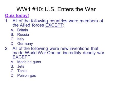 WW1 #10: U.S. Enters the War Quiz today! 1.All of the following countries were members of the Allied forces EXCEPT: A.Britain B.Russia C.Italy D.Germany.