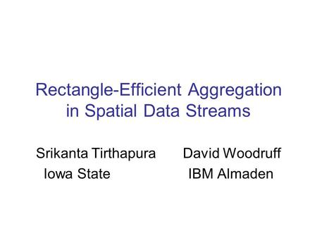 Rectangle-Efficient Aggregation in Spatial Data Streams Srikanta Tirthapura David Woodruff Iowa State IBM Almaden.