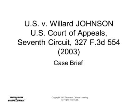 Copyright 2007 Thomson Delmar Learning. All Rights Reserved. U.S. v. Willard JOHNSON U.S. Court of Appeals, Seventh Circuit, 327 F.3d 554 (2003) Case Brief.