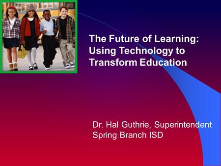 Dr. Hal Guthrie, Superintendent Spring Branch ISD The Future of Learning: Using Technology to Transform Education.
