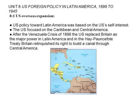 UNIT 8 US FOREIGN POLICY IN LATIN AMERICA, 1898 TO 1945 8:1 US overseas expansion: US policy toward Latin America was based on the USs self-interest. The.