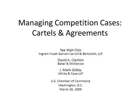 Managing Competition Cases: Cartels & Agreements Yee Wah Chin Ingram Yuzek Gainen Carroll & Bertolotti, LLP David A. Clanton Baker & McKenzie J. Mark Gidley.