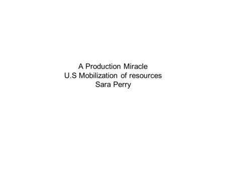 A Production Miracle U.S Mobilization of resources Sara Perry.