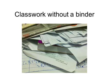 Classwork without a binder. Classwork with a binder.