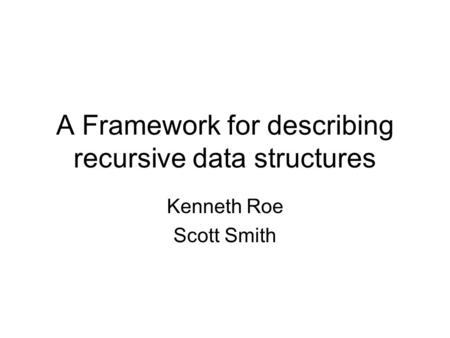 A Framework for describing recursive data structures Kenneth Roe Scott Smith.