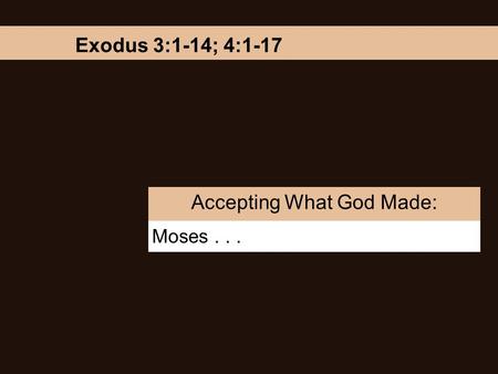 Moses... Accepting What God Made: Exodus 3:1-14; 4:1-17.