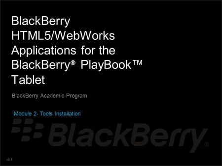 BlackBerry HTML5/WebWorks Applications for the BlackBerry® PlayBook™ Tablet BlackBerry Academic Program Module 2- Tools Installation.